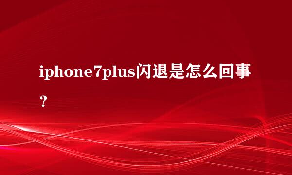 iphone7plus闪退是怎么回事？