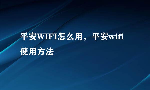 平安WIFI怎么用，平安wifi使用方法