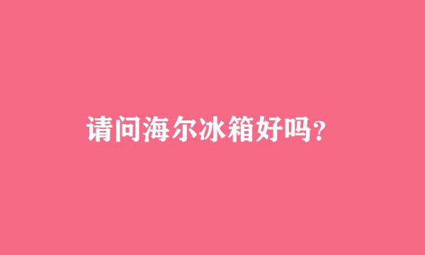 请问海尔冰箱好吗？