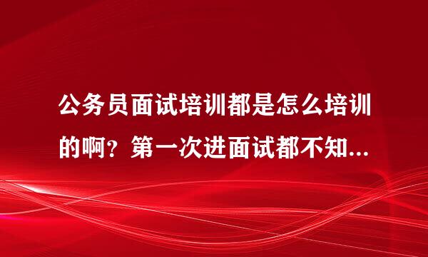 公务员面试培训都是怎么培训的啊？第一次进面试都不知道怎么培训的？