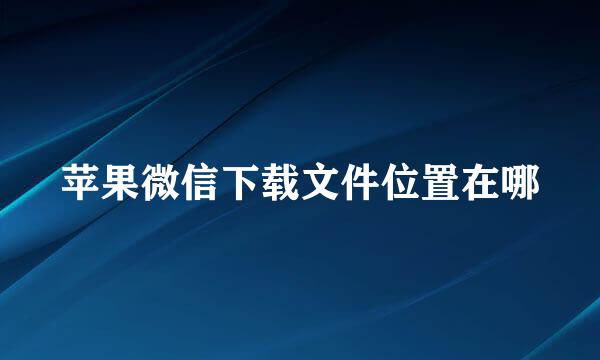 苹果微信下载文件位置在哪