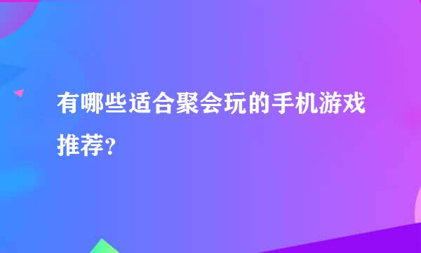 有哪些适合聚会玩的手机游戏推荐？