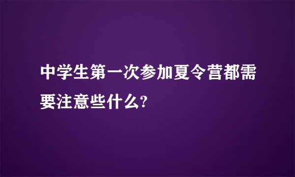 中学生第一次参加夏令营都需要注意些什么?