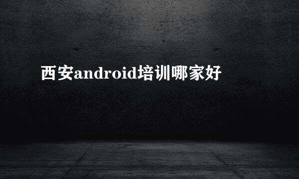 西安android培训哪家好