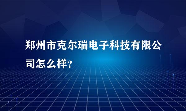 郑州市克尔瑞电子科技有限公司怎么样？