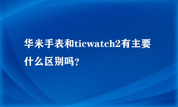 华米手表和ticwatch2有主要什么区别吗？