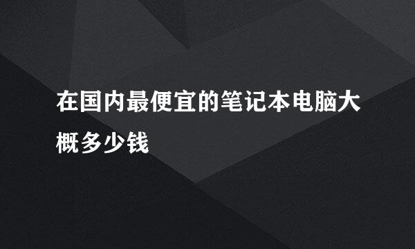 在国内最便宜的笔记本电脑大概多少钱