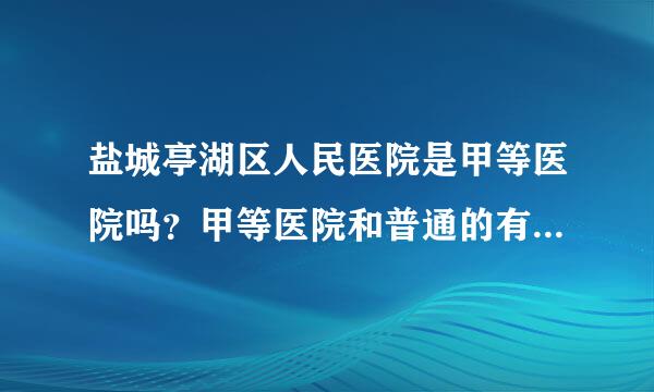 盐城亭湖区人民医院是甲等医院吗？甲等医院和普通的有什么区别？