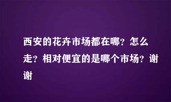 西安的花卉市场都在哪？怎么走？相对便宜的是哪个市场？谢谢