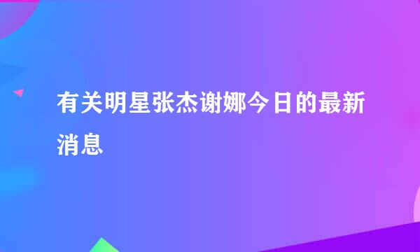 有关明星张杰谢娜今日的最新消息