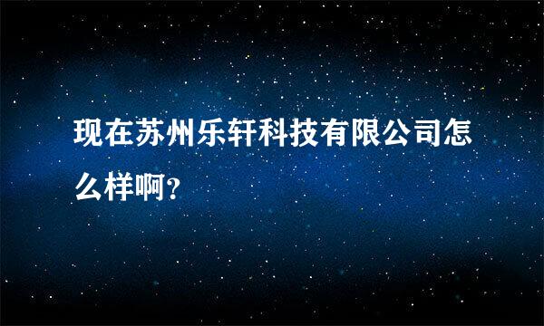 现在苏州乐轩科技有限公司怎么样啊？