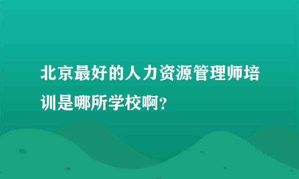 北京最好的人力资源管理师培训是哪所学校啊？