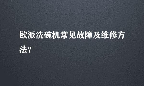 欧派洗碗机常见故障及维修方法？