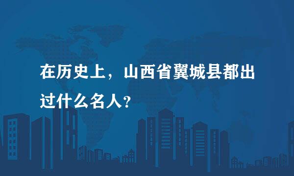 在历史上，山西省翼城县都出过什么名人？