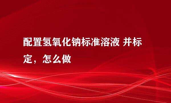 配置氢氧化钠标准溶液 并标定，怎么做