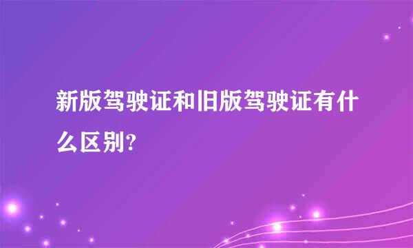 新版驾驶证和旧版驾驶证有什么区别?