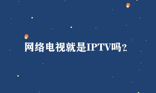 网络电视就是IPTV吗？