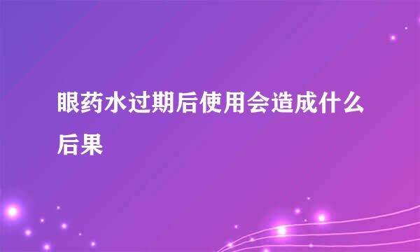 眼药水过期后使用会造成什么后果