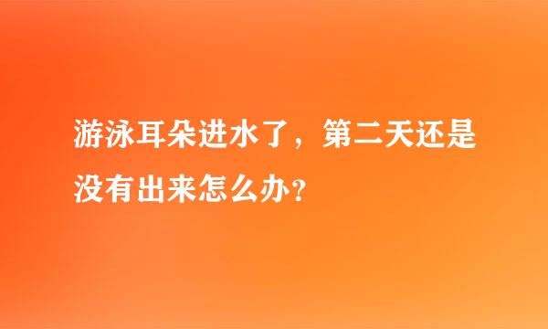 游泳耳朵进水了，第二天还是没有出来怎么办？