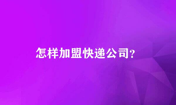 怎样加盟快递公司？