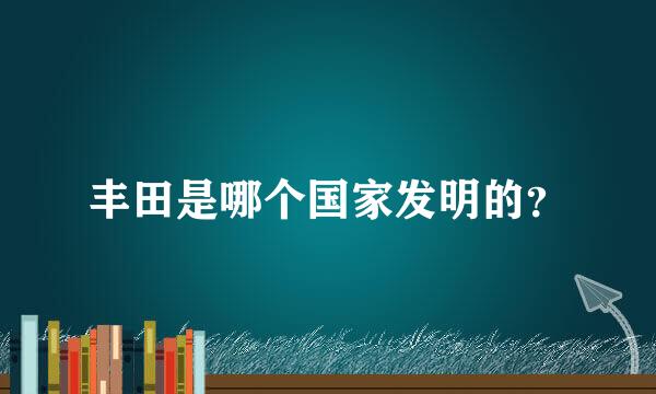 丰田是哪个国家发明的？