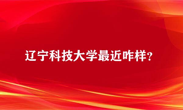 辽宁科技大学最近咋样？