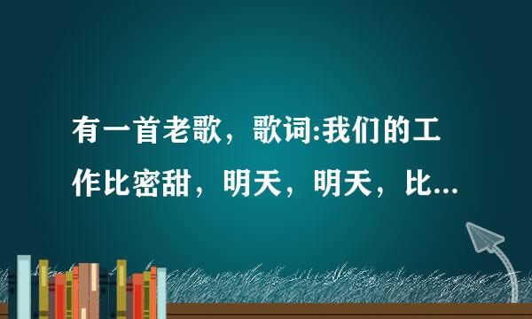 有一首老歌，歌词:我们的工作比密甜，明天，明天，比密甜！请门行家，这首老歌的歌名叫什么？50年左右