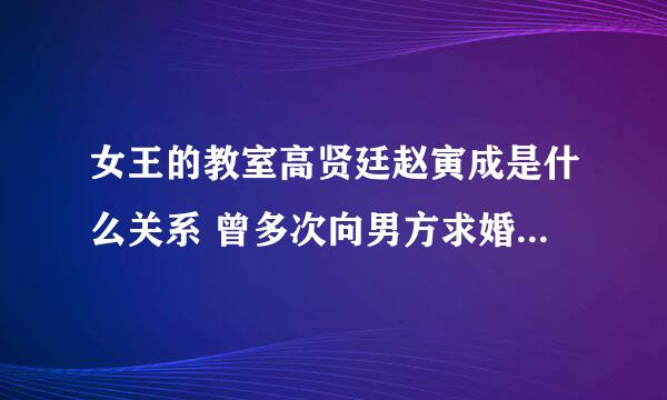 女王的教室高贤廷赵寅成是什么关系 曾多次向男方求婚被拒求解