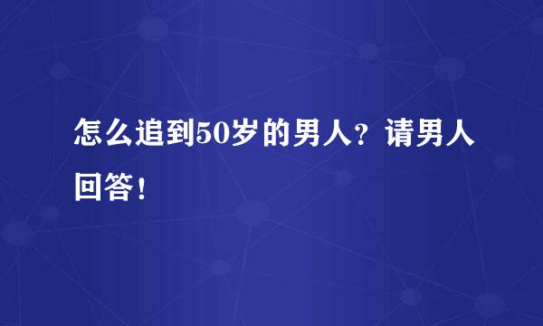 怎么追到50岁的男人？请男人回答！