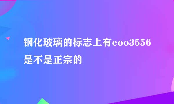 钢化玻璃的标志上有eoo3556是不是正宗的