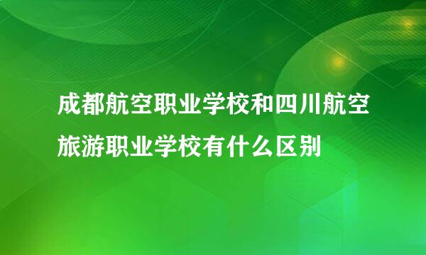 成都航空职业学校和四川航空旅游职业学校有什么区别