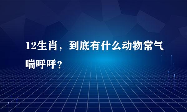 12生肖，到底有什么动物常气喘呼呼？