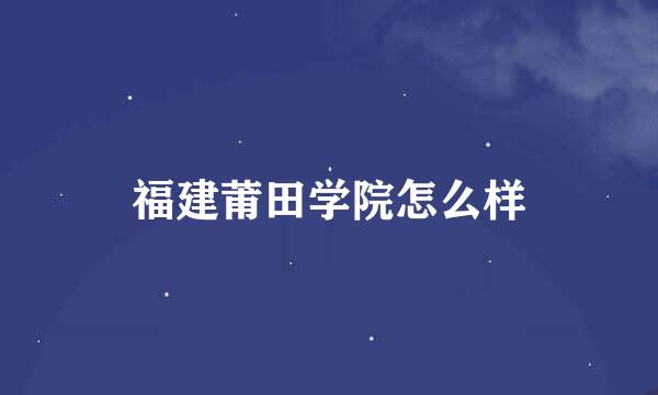 福建莆田学院怎么样