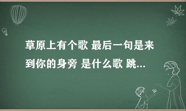 草原上有个歌 最后一句是来到你的身旁 是什么歌 跳广场舞的播放这首歌多