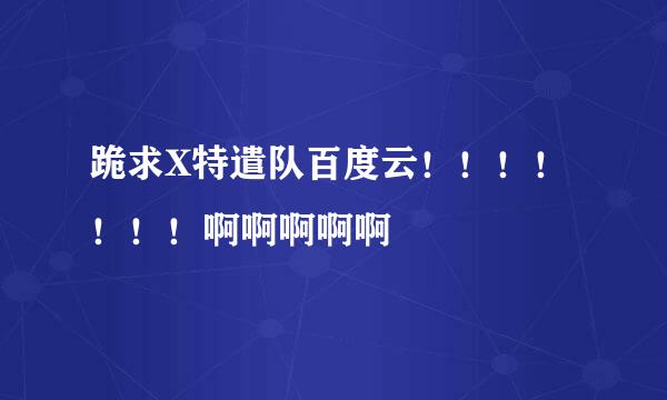 跪求X特遣队百度云！！！！！！！啊啊啊啊啊