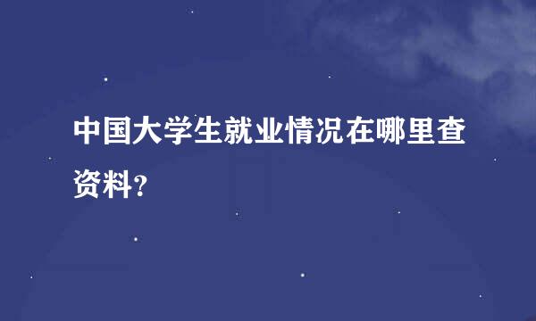 中国大学生就业情况在哪里查资料？