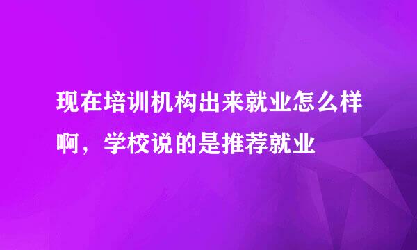 现在培训机构出来就业怎么样啊，学校说的是推荐就业