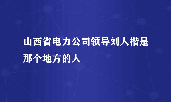 山西省电力公司领导刘人楷是那个地方的人