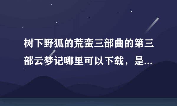 树下野狐的荒蛮三部曲的第三部云梦记哪里可以下载，是TXT格式的？