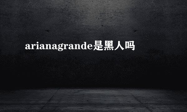 arianagrande是黑人吗