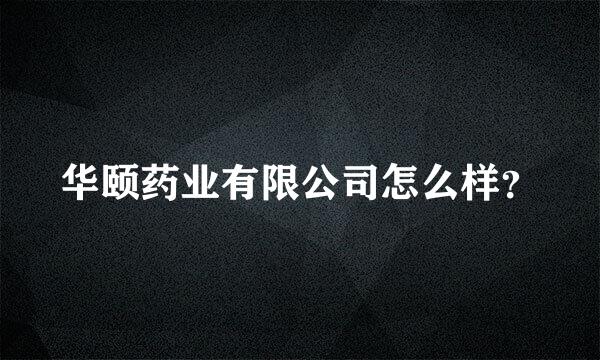 华颐药业有限公司怎么样？