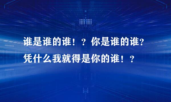 谁是谁的谁！？你是谁的谁？凭什么我就得是你的谁！？