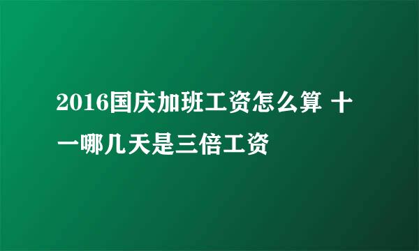 2016国庆加班工资怎么算 十一哪几天是三倍工资