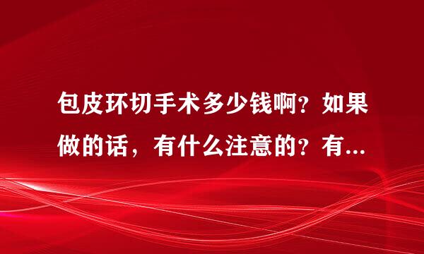 包皮环切手术多少钱啊？如果做的话，有什么注意的？有经验的进~~~~多说点