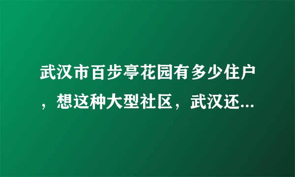 武汉市百步亭花园有多少住户，想这种大型社区，武汉还有那几个？