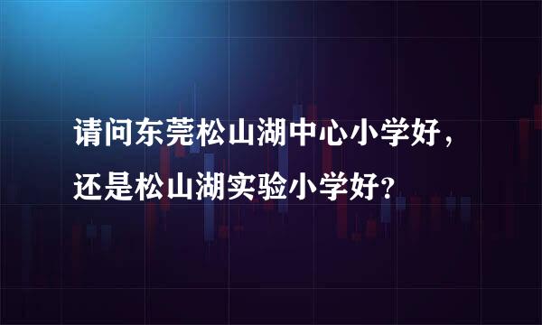 请问东莞松山湖中心小学好，还是松山湖实验小学好？