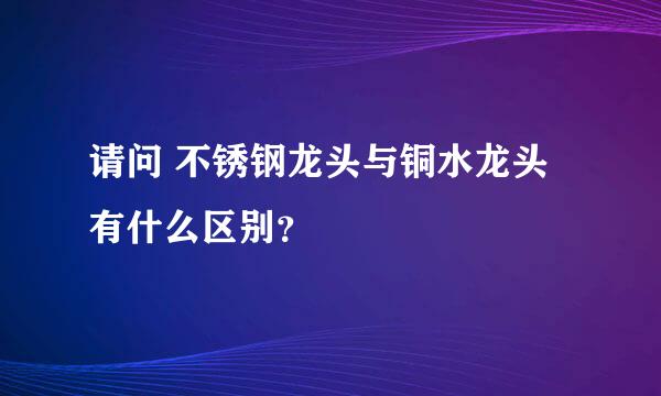 请问 不锈钢龙头与铜水龙头有什么区别？