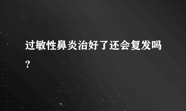 过敏性鼻炎治好了还会复发吗？