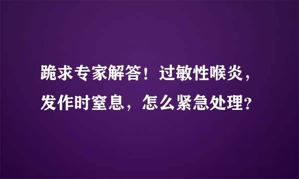 跪求专家解答！过敏性喉炎，发作时窒息，怎么紧急处理？