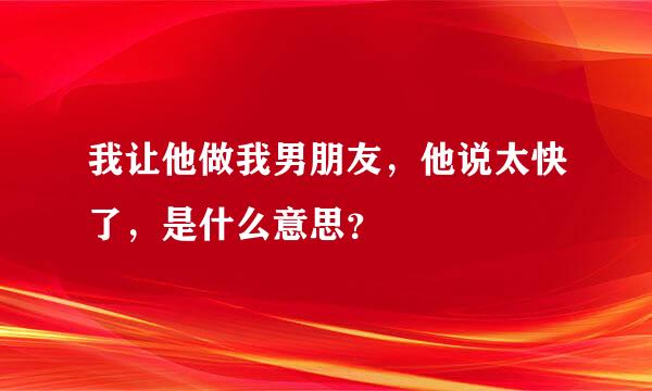 我让他做我男朋友，他说太快了，是什么意思？